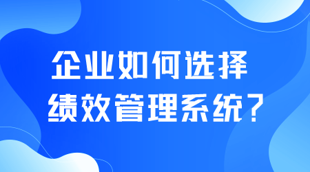 企業(yè)如何選擇績效管理系統(tǒng).png