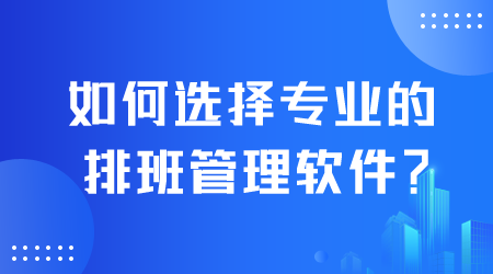 如何選擇專業(yè)的排班管理軟件.png