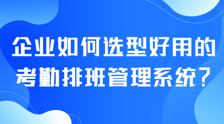 如何選型好用的考勤排班管理系統(tǒng).png