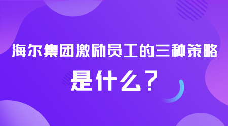 海爾激勵(lì)員工策略是什么.png