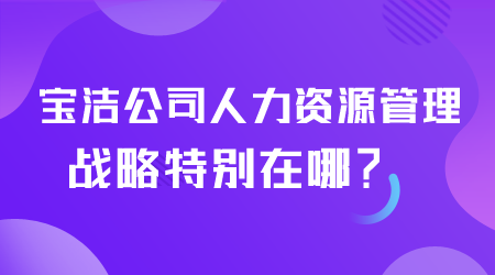 寶潔人力資源管理戰(zhàn)略特別在哪,.png