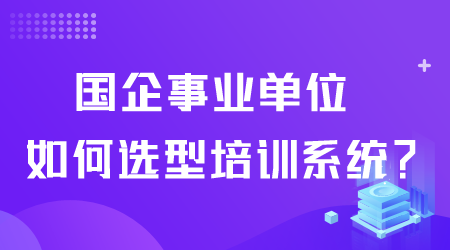 國(guó)企事業(yè)單位如何選型培訓(xùn)系統(tǒng).png