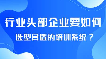 行業(yè)頭部企業(yè)如何選型培訓(xùn)系統(tǒng).png