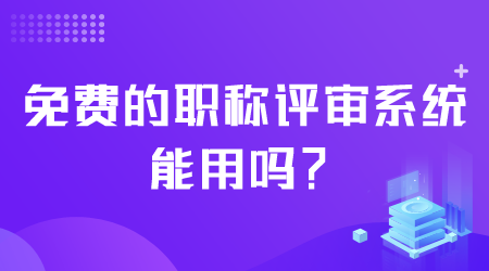 免費(fèi)的職稱評(píng)審系統(tǒng)能用嗎.png