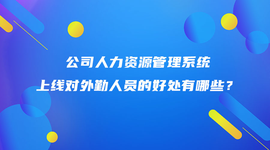 公司人力資源管理系統(tǒng)上線對(duì)外勤人員的好處有哪些？.jpg