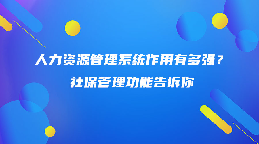 人力資源管理系統(tǒng)作用有多強？社保管理功能告訴你.jpg