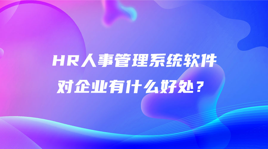 HR人事管理系統(tǒng)軟件對(duì)企業(yè)有什么好處？.jpg