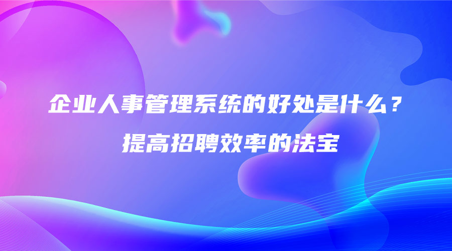 企業(yè)人事管理系統(tǒng)的好處是什么？提高招聘效率的法寶.jpg