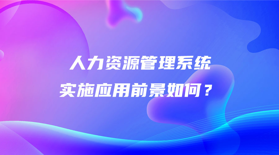 人力資源管理系統(tǒng)實(shí)施應(yīng)用前景如何？.jpg