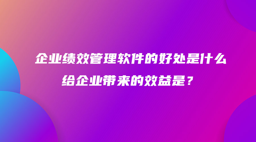 2企業(yè)績(jī)效管理軟件的好處是什么 給企業(yè)帶來(lái)的效益是？.jpg