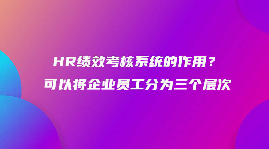 HR績(jī)效考核系統(tǒng)的作用？可以將企業(yè)員工分為三個(gè)層次.jpg