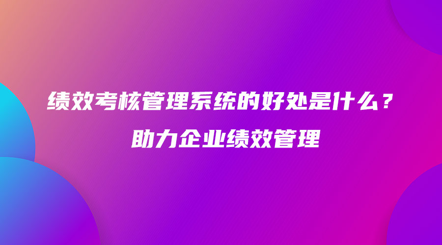 績效考核管理系統(tǒng)的好處是什么？助力企業(yè)績效管理.jpg