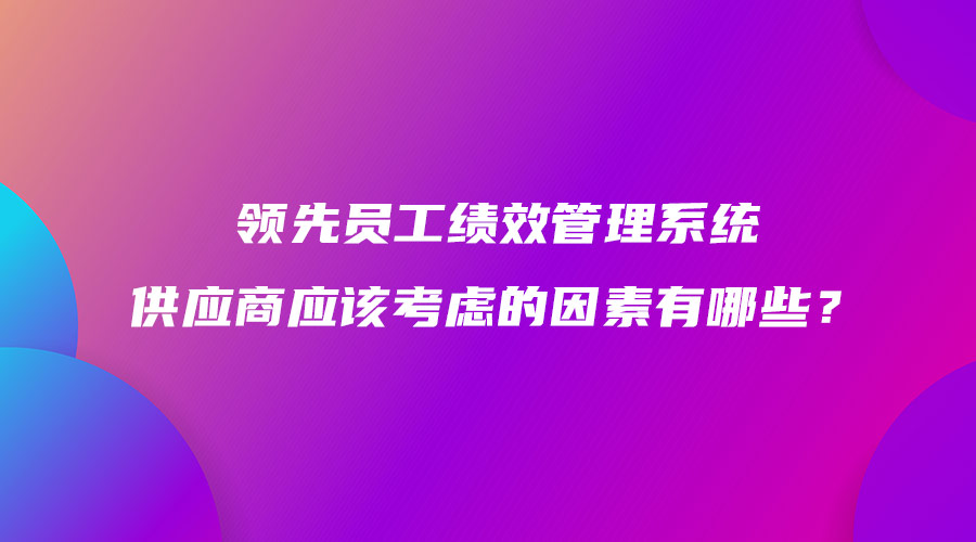 領(lǐng)先員工績效管理系統(tǒng)供應(yīng)商應(yīng)該考慮的因素有哪些？.jpg