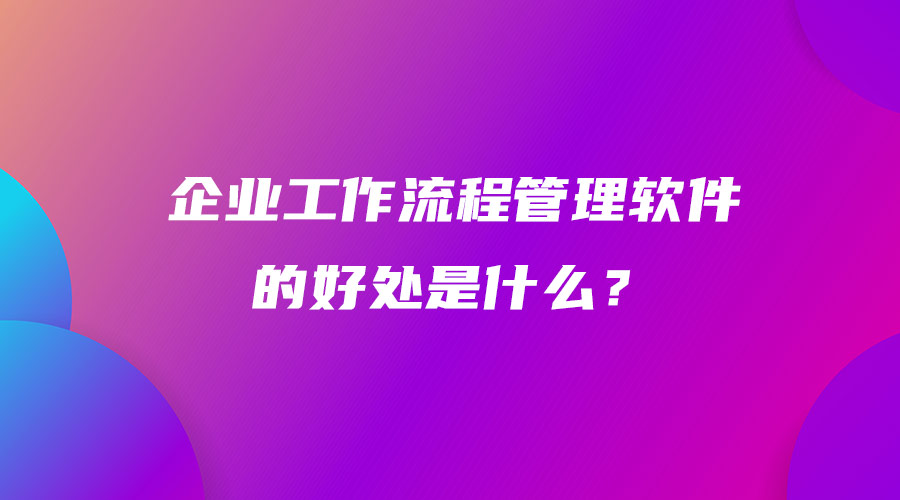 企業(yè)工作流程管理軟件的好處是什么？.jpg