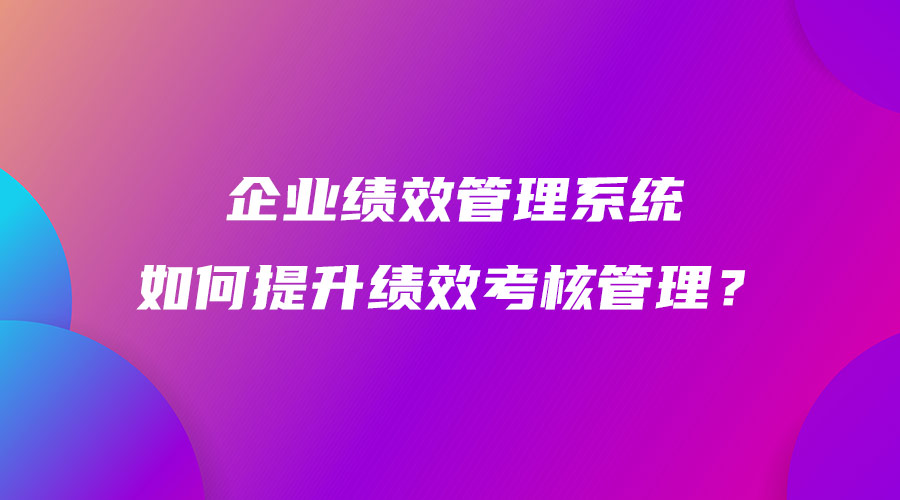 企業(yè)績(jī)效管理系統(tǒng)如何提升績(jī)效考核管理？.jpg