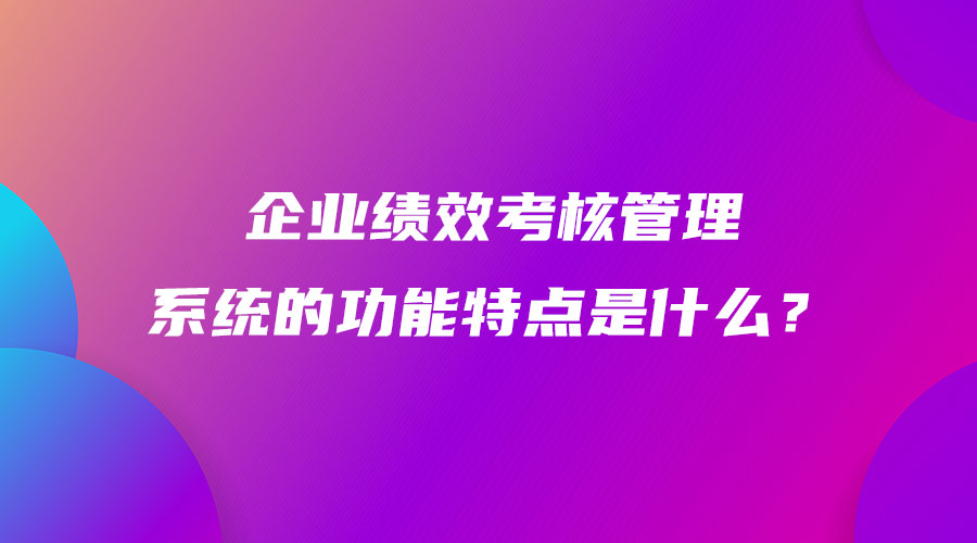 企業(yè)績效考核管理系統(tǒng)的功能特點是什么？.jpg