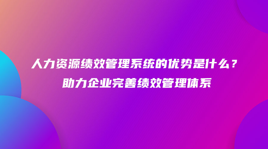 人力資源績效管理系統(tǒng)的優(yōu)勢是什么？助力企業(yè)完善績效管理體系.jpg