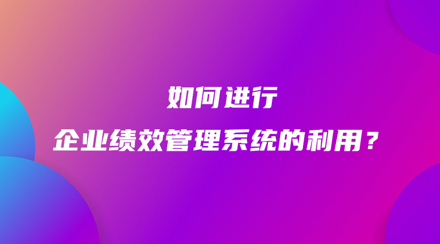 如何進(jìn)行企業(yè)績(jī)效管理系統(tǒng)的利用？.jpg