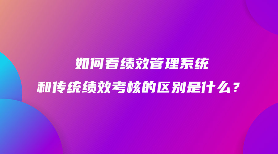 如何看績效管理系統(tǒng)和傳統(tǒng)績效考核的區(qū)別是什么？.jpg