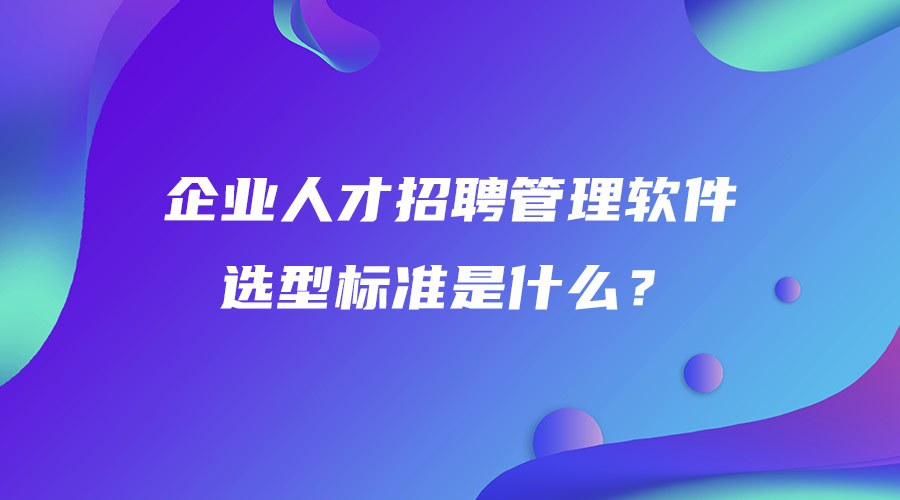 企業(yè)人才招聘管理軟件選型標(biāo)準(zhǔn)是什么？.jpg