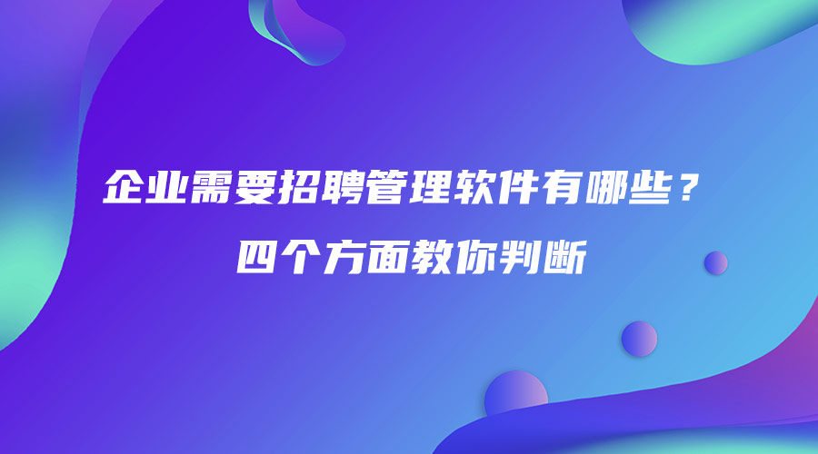 企業(yè)需要招聘管理軟件有哪些？四個(gè)方面教你判斷.jpg