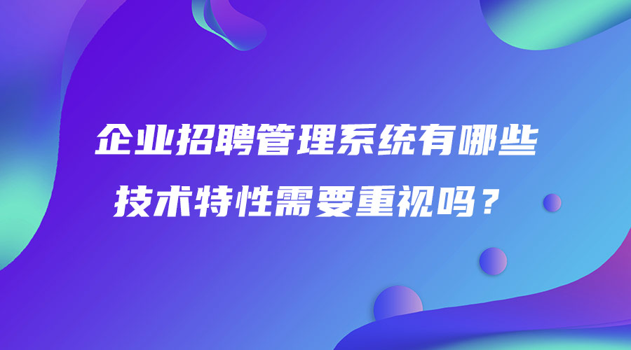 企業(yè)招聘管理系統(tǒng)有哪些 技術(shù)特性需要重視嗎？.jpg