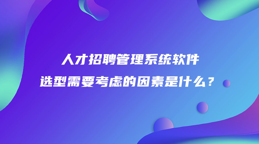 人才招聘管理系統(tǒng)軟件選型需要考慮的因素是什么？.jpg