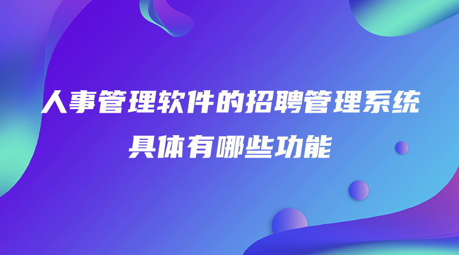 人事管理軟件的招聘管理系統(tǒng)具體有哪些功能.jpg