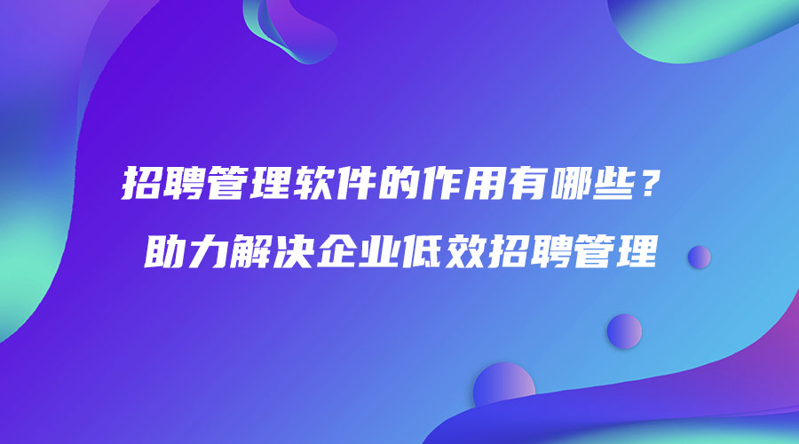 招聘管理軟件的作用有哪些？助力解決企業(yè)低效招聘管理.jpg