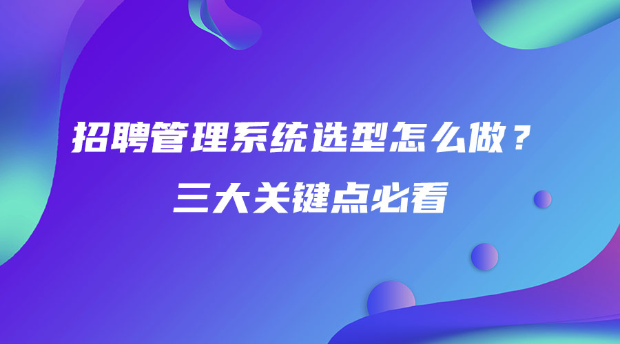 招聘管理系統(tǒng)選型怎么做？三大關鍵點必看.jpg