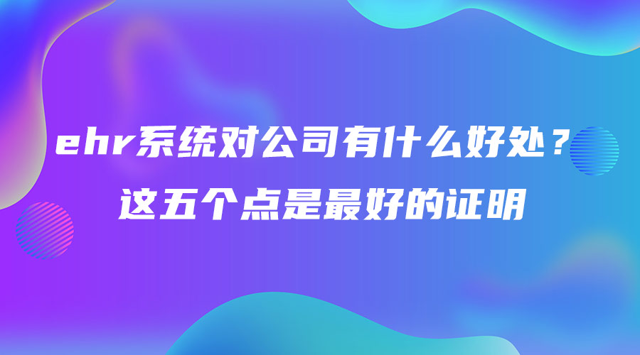 ehr系統(tǒng)對公司有什么好處？這五個點是最好的證明.jpg