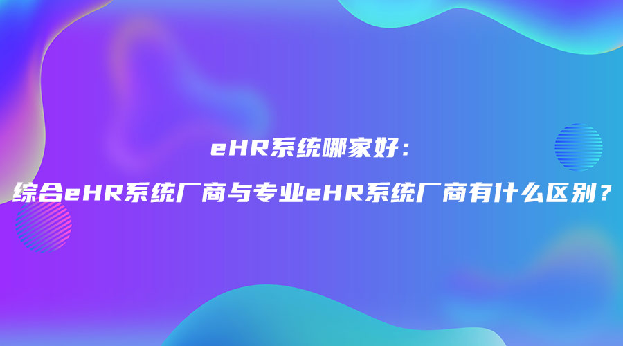 eHR系統(tǒng)哪家好：綜合eHR系統(tǒng)廠商與專業(yè)eHR系統(tǒng)廠商有什么區(qū)別？.jpg