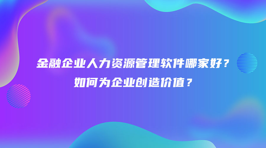 金融企業(yè)人力資源管理軟件哪家好？如何為企業(yè)創(chuàng)造價值？.jpg