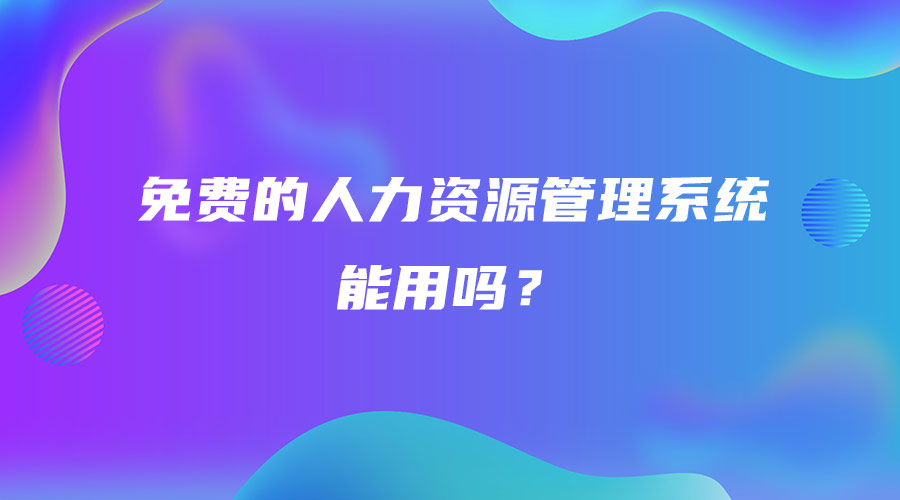 免費(fèi)的人力資源管理系統(tǒng)能用嗎？.jpg