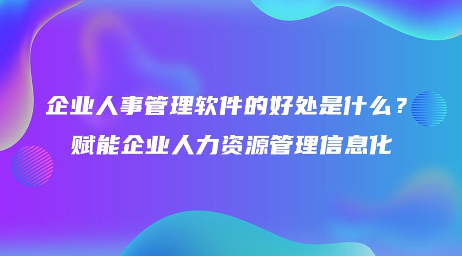 企業(yè)人事管理軟件的好處是什么？賦能企業(yè)人力資源管理信息化.jpg