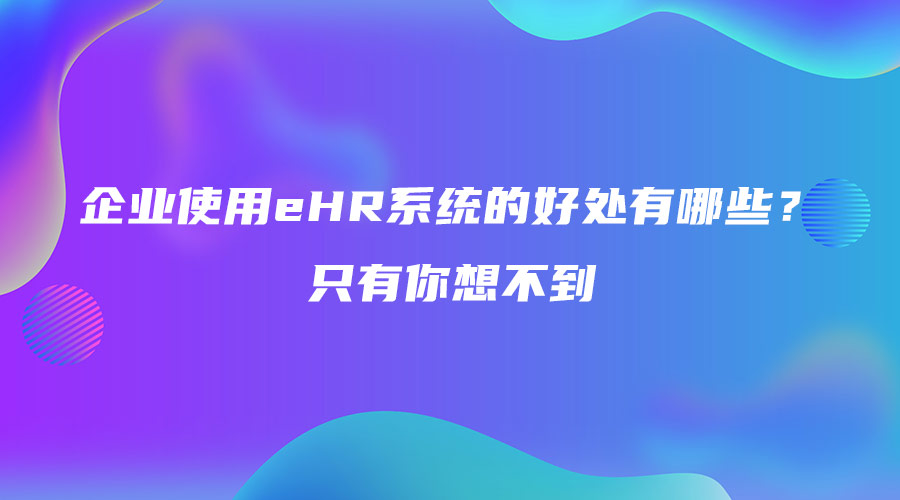 企業(yè)使用eHR系統(tǒng)的好處有哪些？只有你想不到.jpg