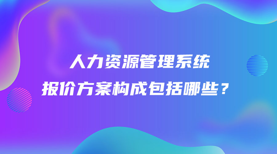 人力資源管理系統(tǒng)報價方案構(gòu)成包括哪些？.jpg