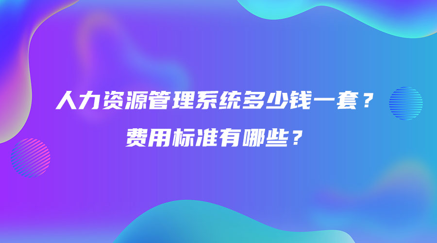 人力資源管理系統(tǒng)多少錢一套？費(fèi)用標(biāo)準(zhǔn)有哪些？.jpg