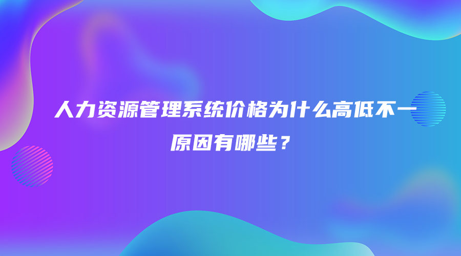 人力資源管理系統(tǒng)價格為什么高低不一，原因有哪些？.jpg