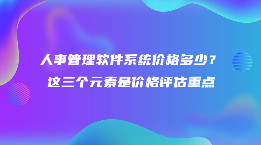 人事管理軟件系統(tǒng)價(jià)格多少？這三個(gè)元素是價(jià)格評(píng)估重點(diǎn).jpg