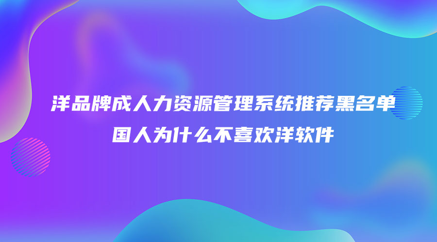 洋品牌成人力資源管理系統(tǒng)推薦黑名單 國人為什么不喜歡洋軟件.jpg