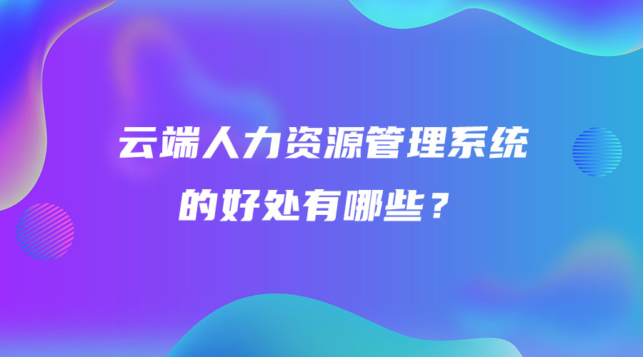 云端人力資源管理系統(tǒng)的好處有哪些？.jpg